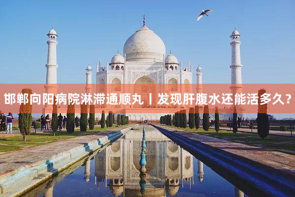 邯郸向阳病院淋滞通顺丸丨发现肝腹水还能活多久？