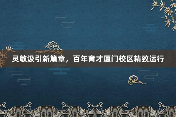 灵敏汲引新篇章，百年育才厦门校区精致运行