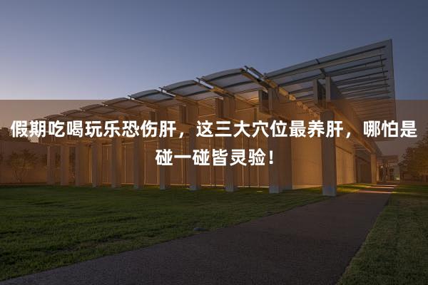 假期吃喝玩乐恐伤肝，这三大穴位最养肝，哪怕是碰一碰皆灵验！