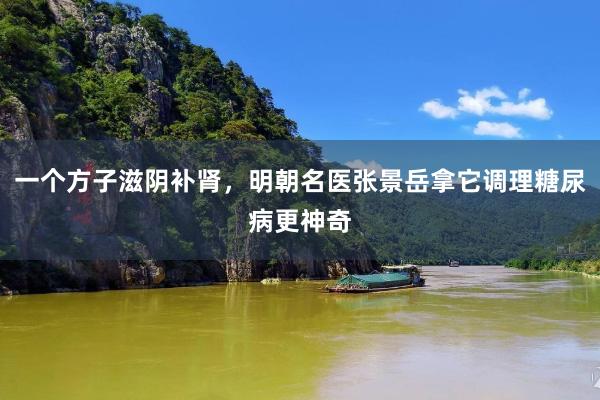 一个方子滋阴补肾，明朝名医张景岳拿它调理糖尿病更神奇