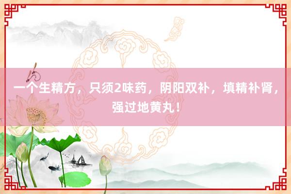 一个生精方，只须2味药，阴阳双补，填精补肾，强过地黄丸！