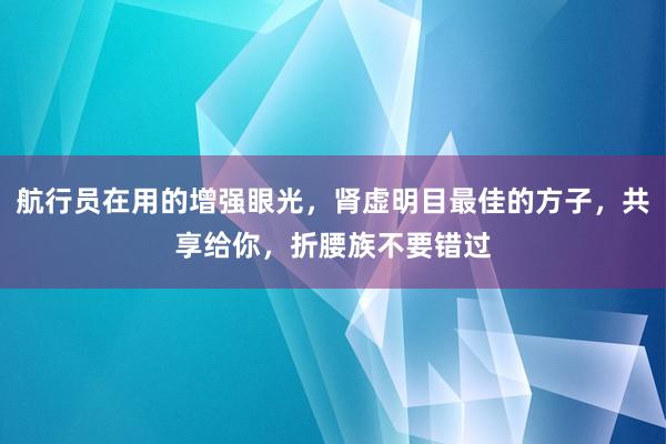 航行员在用的增强眼光，肾虚明目最佳的方子，共享给你，折腰族不要错过