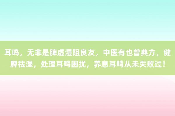 耳鸣，无非是脾虚湿阻良友，中医有也曾典方，健脾祛湿，处理耳鸣困扰，养息耳鸣从未失败过！