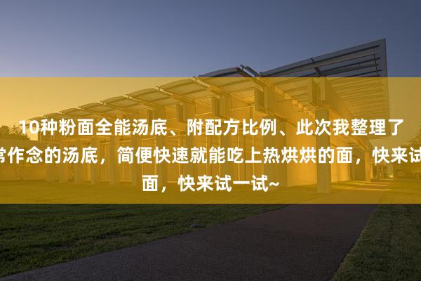 10种粉面全能汤底、附配方比例、此次我整理了10种常作念的汤底，简便快速就能吃上热烘烘的面，快来试一试~