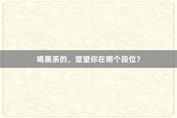 喝黑茶的，望望你在哪个段位？
