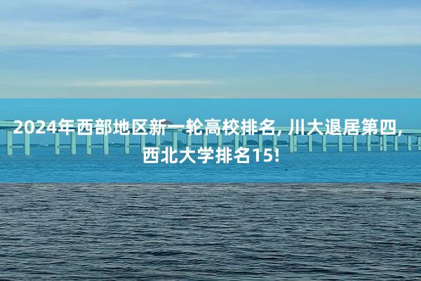 2024年西部地区新一轮高校排名, 川大退居第四, 西北大学排名15!