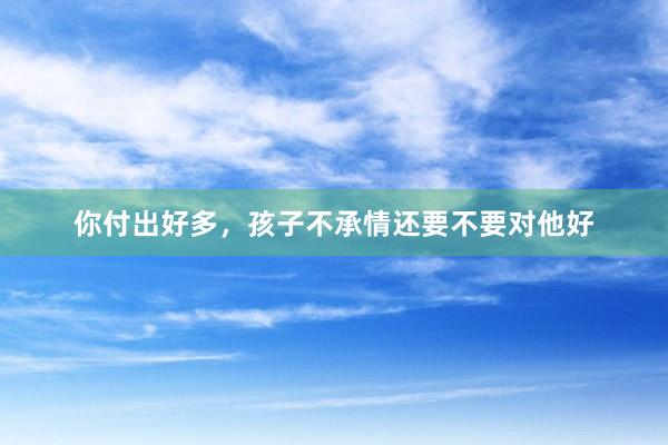 你付出好多，孩子不承情还要不要对他好