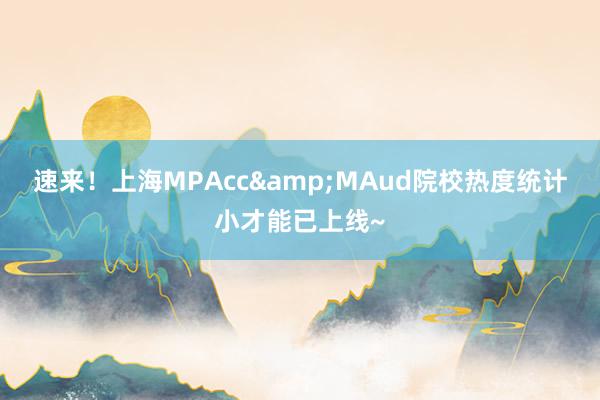 速来！上海MPAcc&MAud院校热度统计小才能已上线~