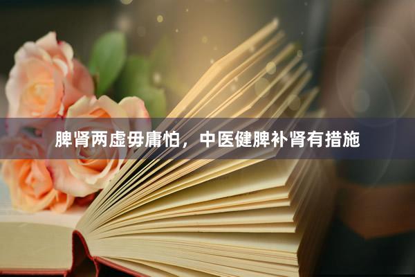 脾肾两虚毋庸怕，中医健脾补肾有措施