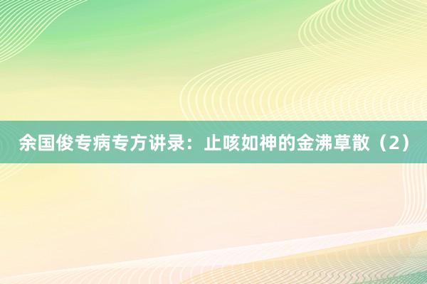 余国俊专病专方讲录：止咳如神的金沸草散（2）