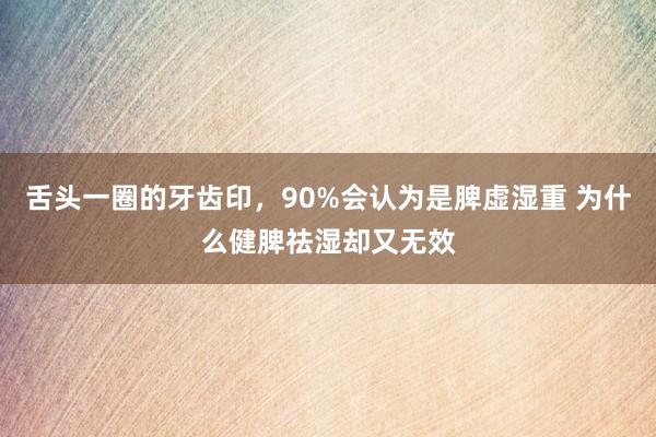 舌头一圈的牙齿印，90%会认为是脾虚湿重 为什么健脾祛湿却又无效