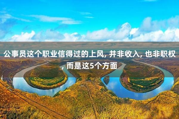公事员这个职业信得过的上风, 并非收入, 也非职权, 而是这5个方面