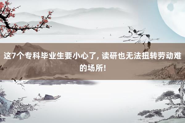这7个专科毕业生要小心了, 读研也无法扭转劳动难的场所!