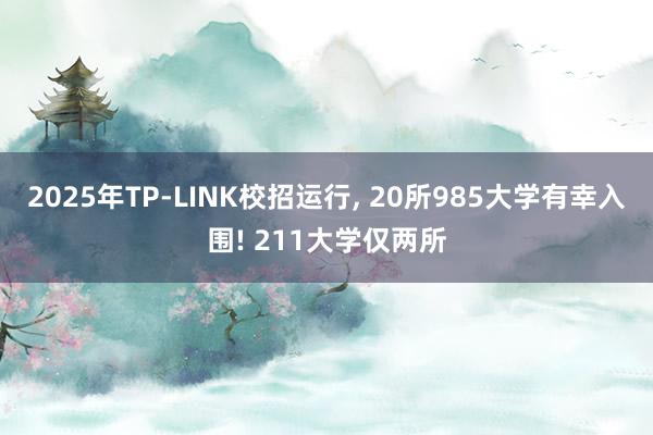 2025年TP-LINK校招运行, 20所985大学有幸入围! 211大学仅两所