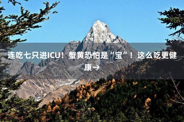 连吃七只进ICU！蟹黄恐怕是“宝”！这么吃更健康→