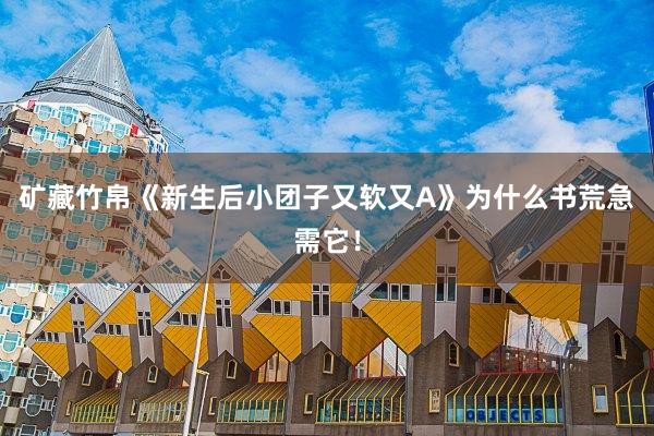 矿藏竹帛《新生后小团子又软又A》为什么书荒急需它！