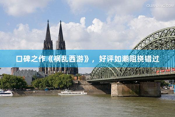口碑之作《祸乱西游》，好评如潮阻挠错过