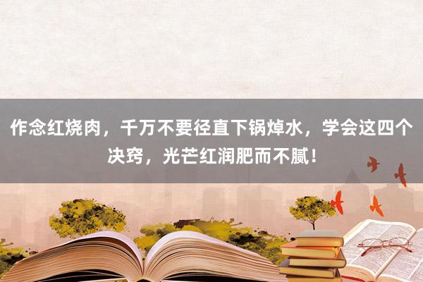 作念红烧肉，千万不要径直下锅焯水，学会这四个决窍，光芒红润肥而不腻！