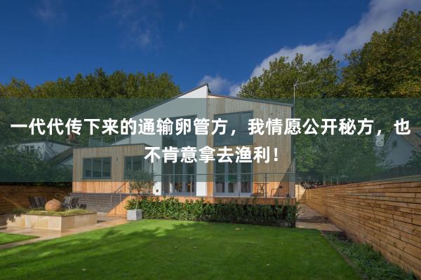 一代代传下来的通输卵管方，我情愿公开秘方，也不肯意拿去渔利！