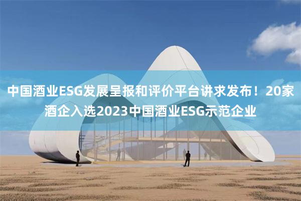 中国酒业ESG发展呈报和评价平台讲求发布！20家酒企入选2023中国酒业ESG示范企业