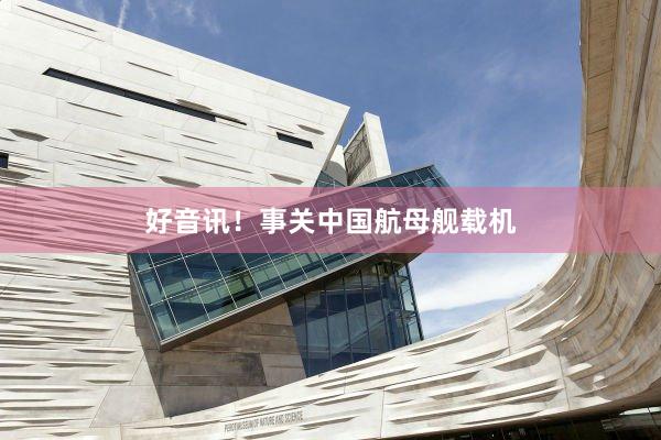 好音讯！事关中国航母舰载机