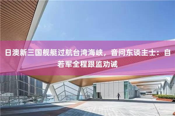 日澳新三国舰艇过航台湾海峡，音问东谈主士：自若军全程跟监劝诫