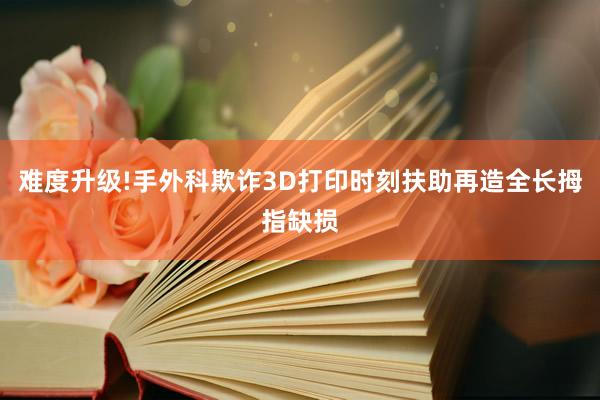 难度升级!手外科欺诈3D打印时刻扶助再造全长拇指缺损