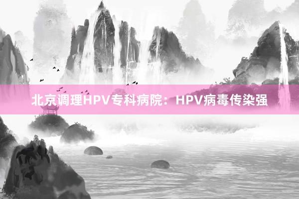 北京调理HPV专科病院：HPV病毒传染强