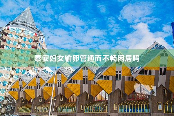 泰安妇女输卵管通而不畅闲居吗