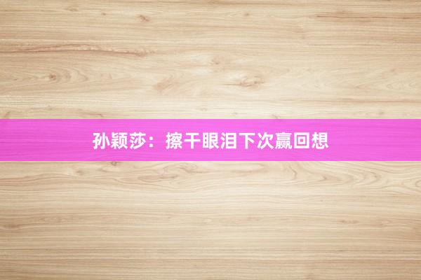 孙颖莎：擦干眼泪下次赢回想
