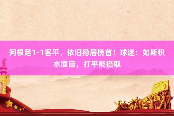 阿根廷1-1客平，依旧稳居榜首！球迷：如斯积水面目，打平能摄取