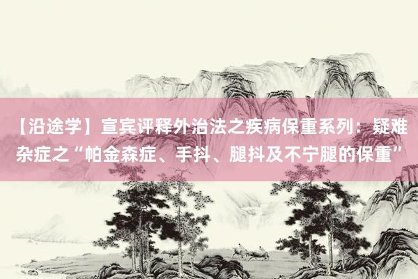 【沿途学】宣宾评释外治法之疾病保重系列：疑难杂症之“帕金森症、手抖、腿抖及不宁腿的保重”
