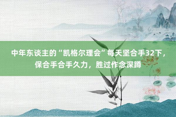 中年东谈主的“凯格尔理会”每天坚合手32下，保合手合手久力，胜过作念深蹲