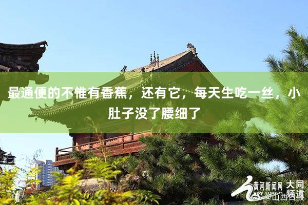 最通便的不惟有香蕉，还有它，每天生吃一丝，小肚子没了腰细了