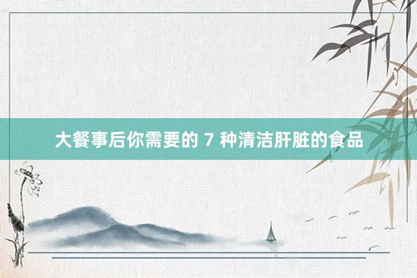 大餐事后你需要的 7 种清洁肝脏的食品