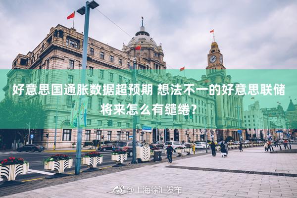 好意思国通胀数据超预期 想法不一的好意思联储将来怎么有缱绻？