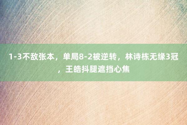 1-3不敌张本，单局8-2被逆转，林诗栋无缘3冠，王皓抖腿遮挡心焦
