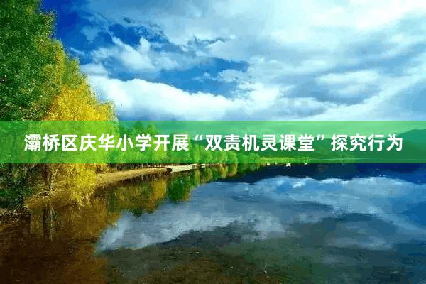 灞桥区庆华小学开展“双责机灵课堂”探究行为