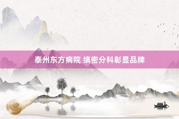 泰州东方病院 缜密分科彰显品牌