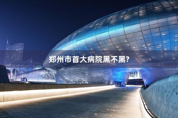 郑州市首大病院黑不黑?