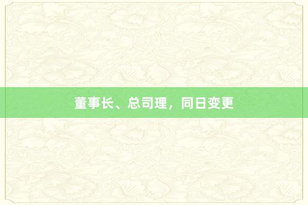 董事长、总司理，同日变更