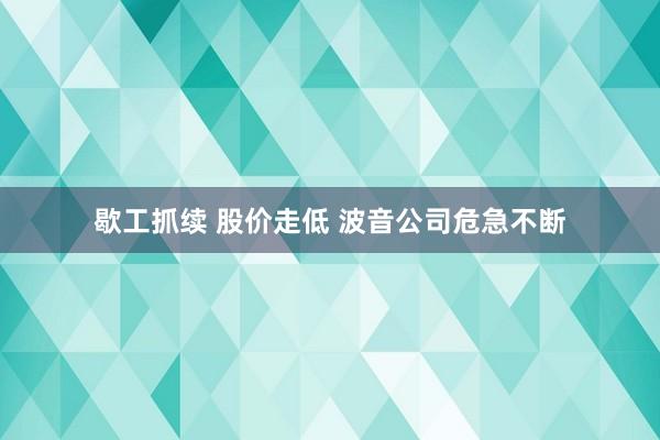 歇工抓续 股价走低 波音公司危急不断