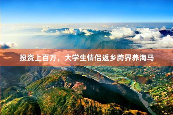 投资上百万，大学生情侣返乡跨界养海马