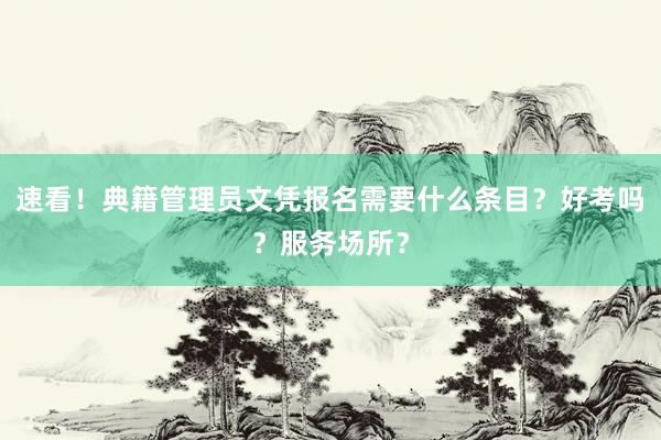 速看！典籍管理员文凭报名需要什么条目？好考吗？服务场所？