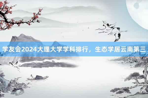 学友会2024大理大学学科排行，生态学居云南第三