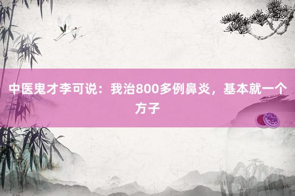 中医鬼才李可说：我治800多例鼻炎，基本就一个方子