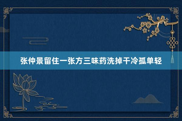 张仲景留住一张方三味药洗掉干冷孤单轻