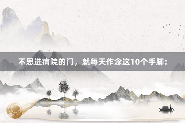 不思进病院的门，就每天作念这10个手脚：