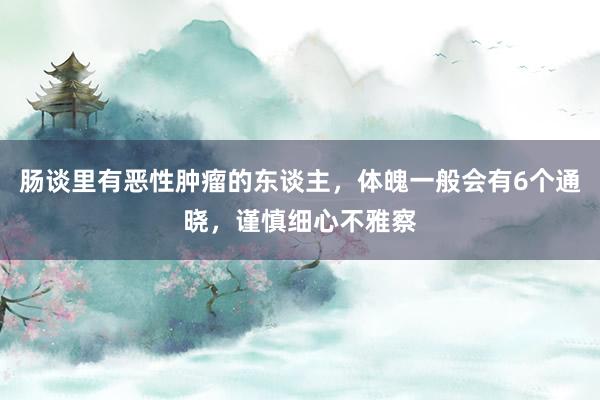 肠谈里有恶性肿瘤的东谈主，体魄一般会有6个通晓，谨慎细心不雅察