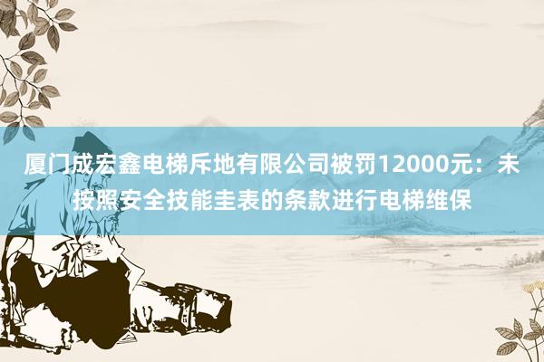 厦门成宏鑫电梯斥地有限公司被罚12000元：未按照安全技能圭表的条款进行电梯维保